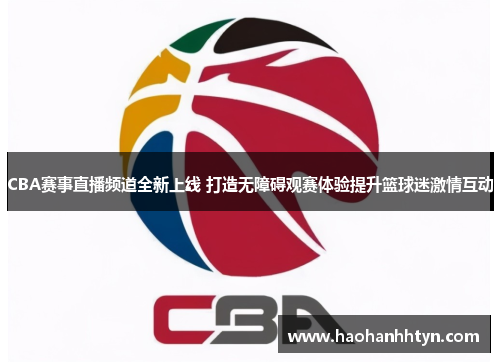 CBA赛事直播频道全新上线 打造无障碍观赛体验提升篮球迷激情互动